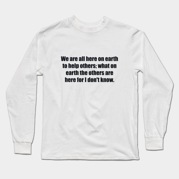 We are all here on earth to help others; what on earth the others are here for I don't know Long Sleeve T-Shirt by BL4CK&WH1TE 